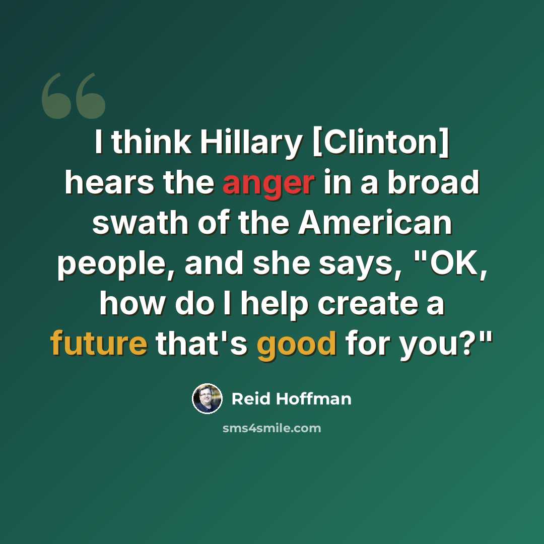 “I think Hillary [Clinton] hears the anger in a broad swath of the American people, and she says, "OK, how do I help create a future that's good for you?"” quote by Reid Hoffman