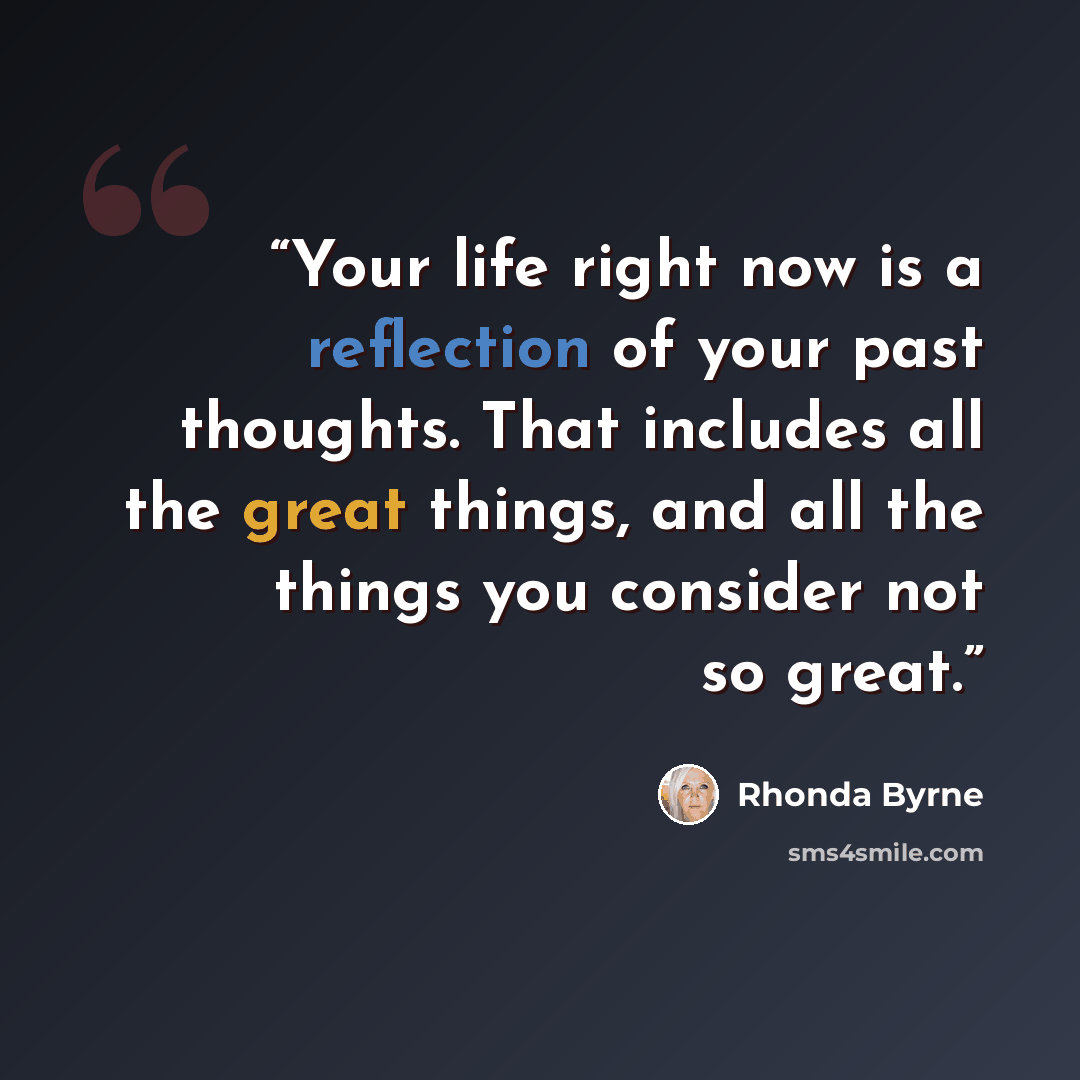 “Your life right now is a reflection of your past thoughts. That includes all the great things, and all the things you consider not so great.” quote by Rhonda Byrne