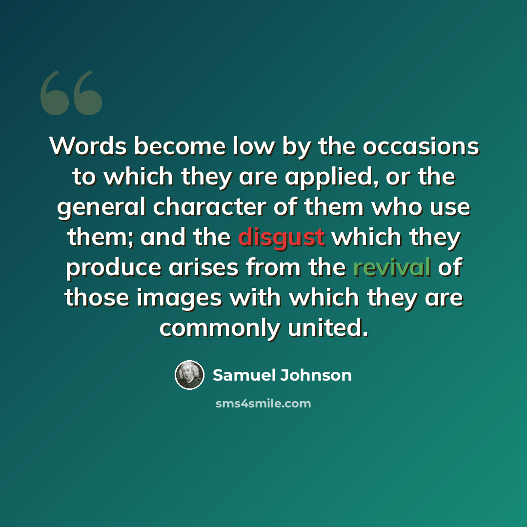 “Words become low by the occasions to which they are applied, or the general character of them who use them; and the disgust which they produce arises from the revival of those images with which they are commonly united.” quote by Samuel Johnson