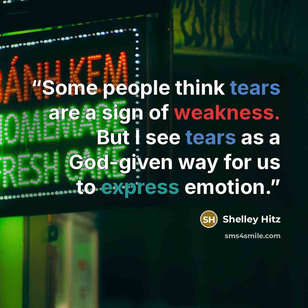 “Some people think tears are a sign of weakness. But I see tears as a God-given way for us to express emotion.” quote by Shelley Hitz