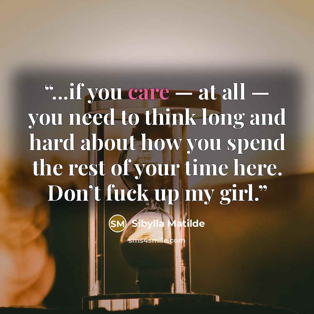 “...if you care — at all — you need to think long and hard about how you spend the rest of your time here. Don’t fuck up my girl.” quote by Sibylla Matilde