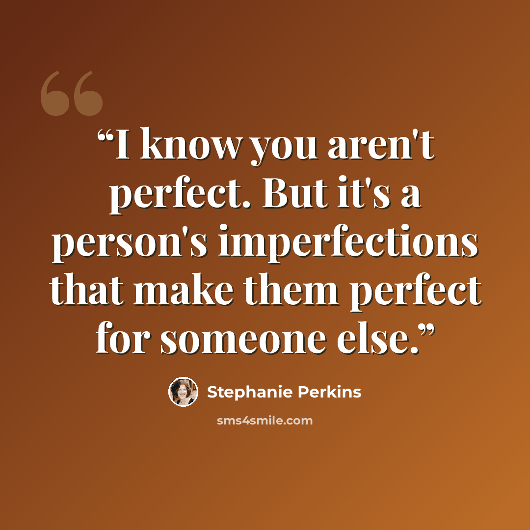 “I know you aren't perfect. But it's a person's imperfections that make them perfect for someone else.” quote by Stephanie Perkins