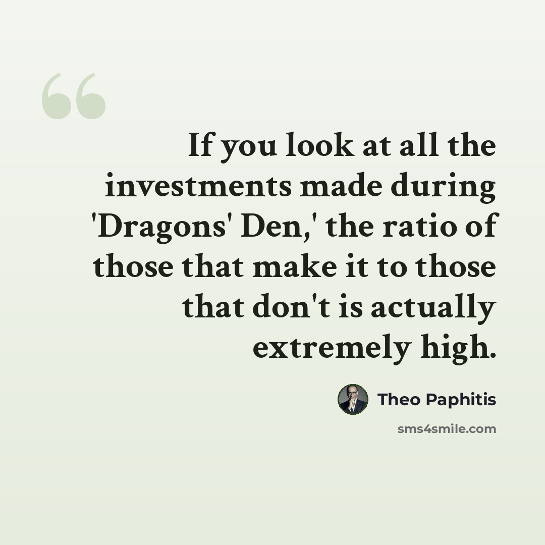 “If you look at all the investments made during 'Dragons' Den,' the ratio of those that make it to those that don't is actually extremely high.” quote by Theo Paphitis
