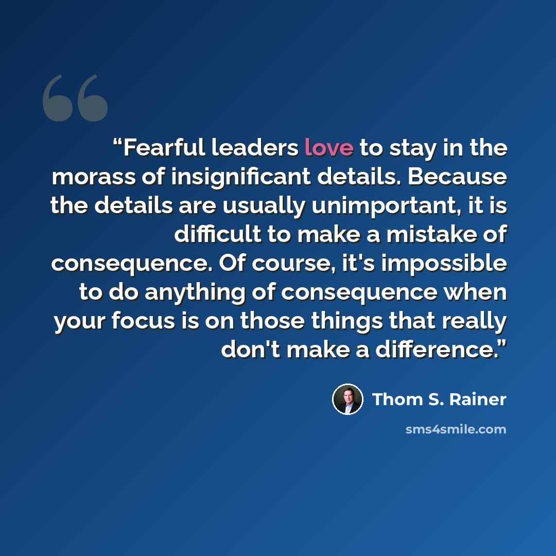 “Fearful leaders love to stay in the morass of insignificant details. Because the details are usually unimportant, it is difficult to make a mistake of consequence. Of course, it's impossible to do anything of consequence when your focus is on those things that really don't make a difference.” quote by Thom S. Rainer