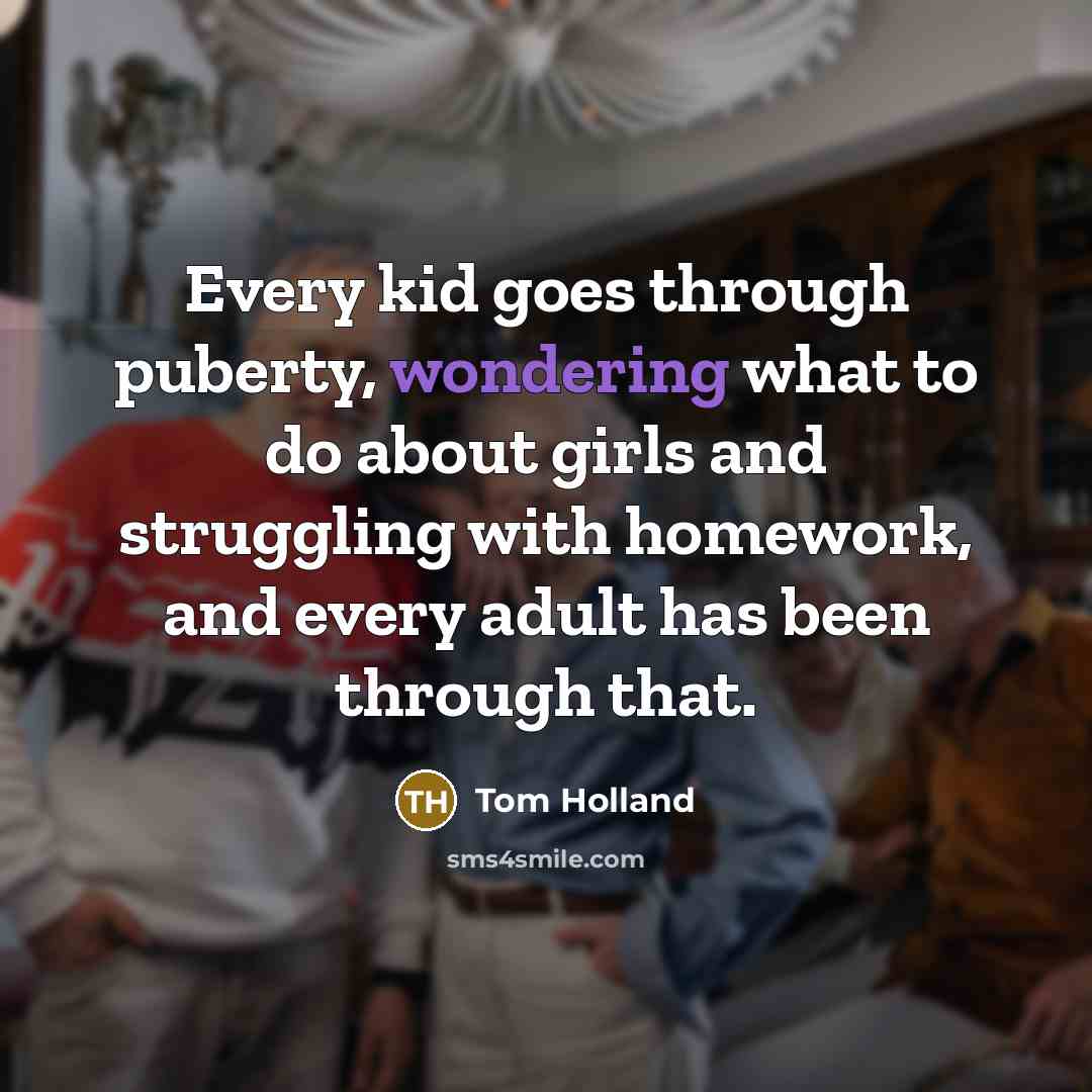 “Every kid goes through puberty, wondering what to do about girls and struggling with homework, and every adult has been through that.” quote by Tom Holland