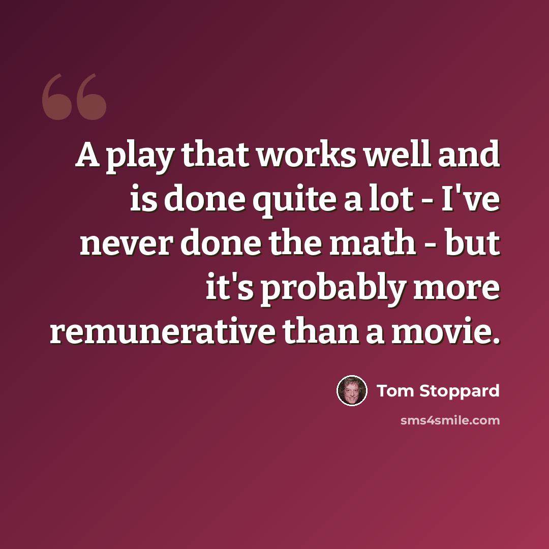 “A play that works well and is done quite a lot - I've never done the math - but it's probably more remunerative than a movie.” quote by Tom Stoppard