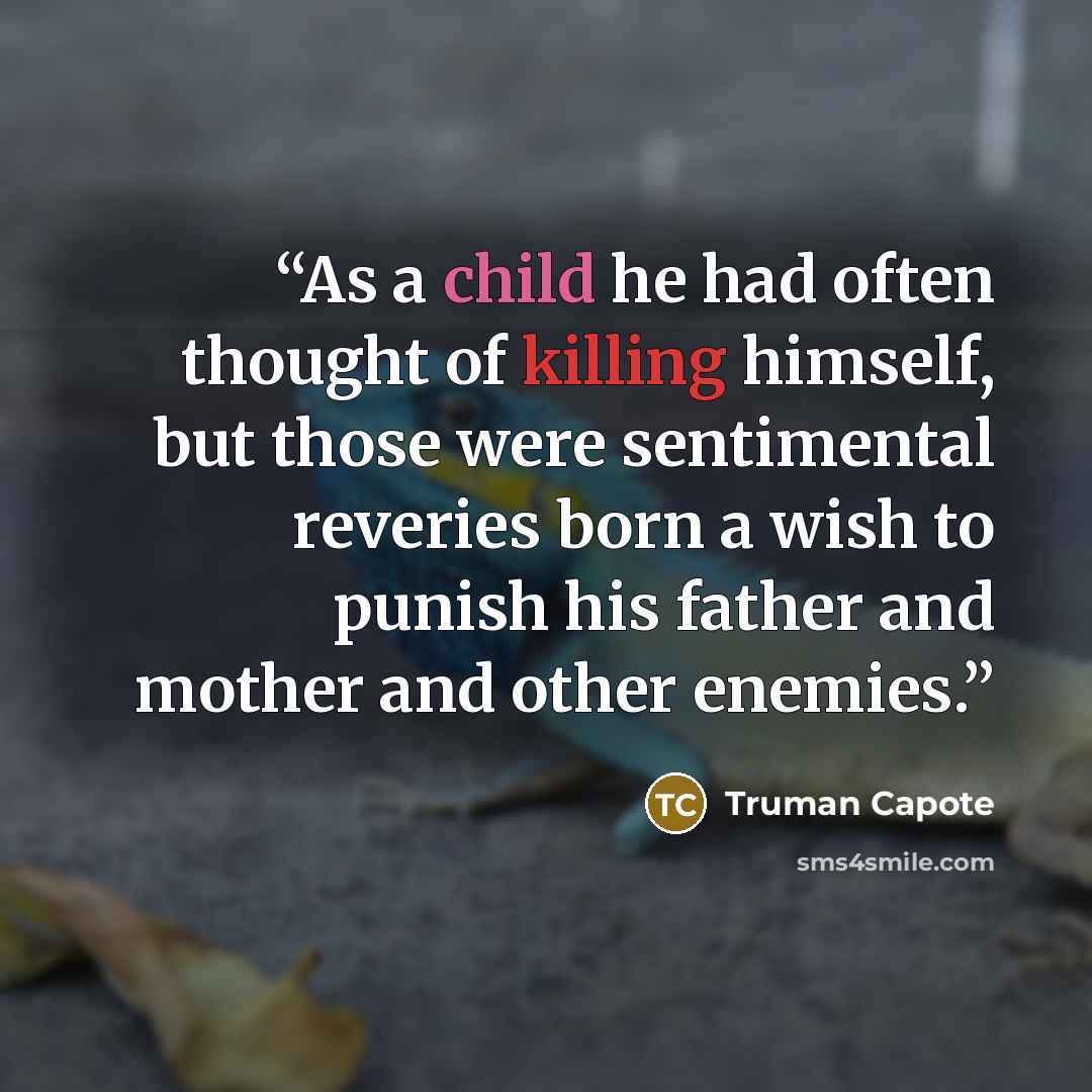 “As a child he had often thought of killing himself, but those were sentimental reveries born a wish to punish his father and mother and other enemies.” quote by Truman Capote