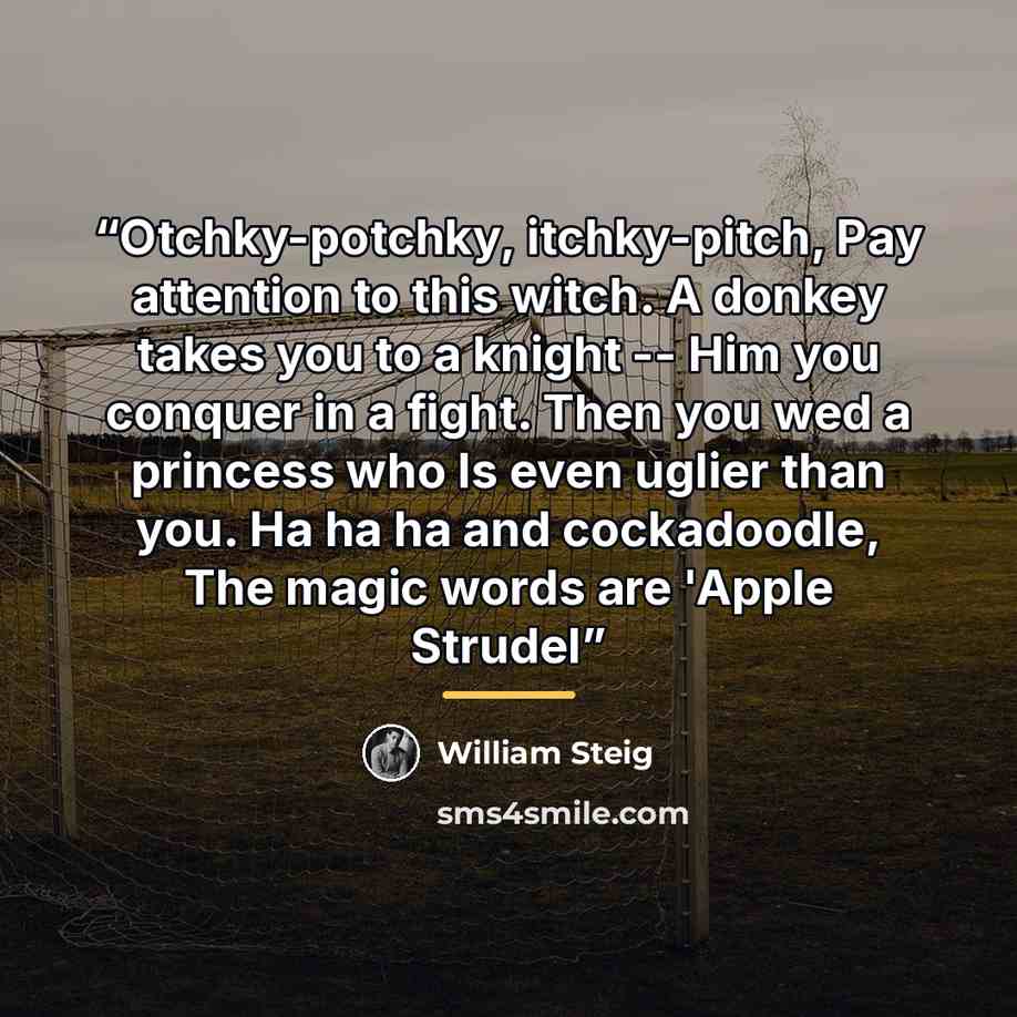 “Otchky-potchky, itchky-pitch, Pay attention to this witch. A donkey takes you to a knight -- Him you conquer in a fight. Then you wed a princess who Is even uglier than you. Ha ha ha and cockadoodle, The magic words are 'Apple Strudel” quote by William Steig