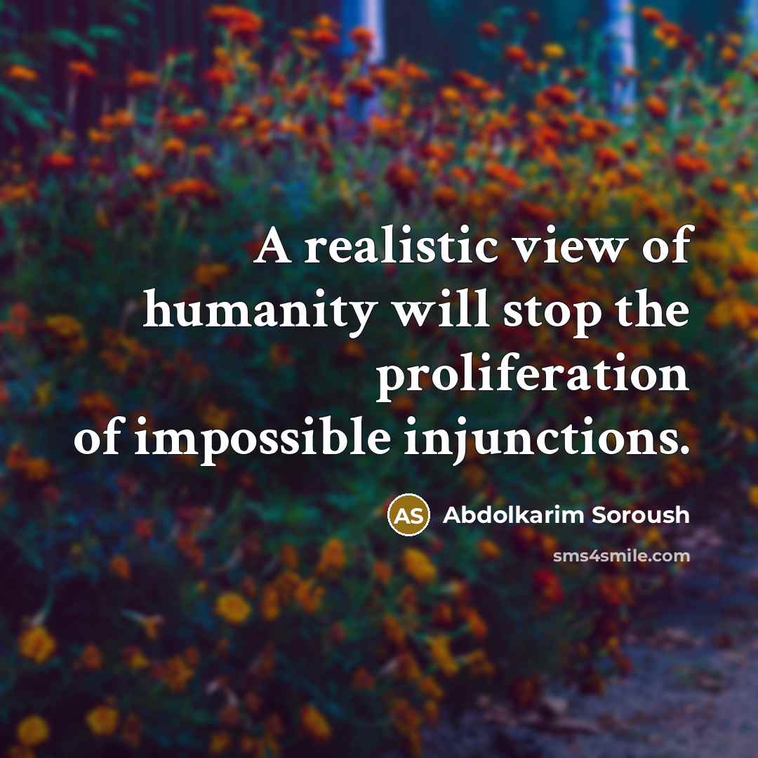 “A realistic view of humanity will stop the proliferation of impossible injunctions.” quote by Abdolkarim Soroush