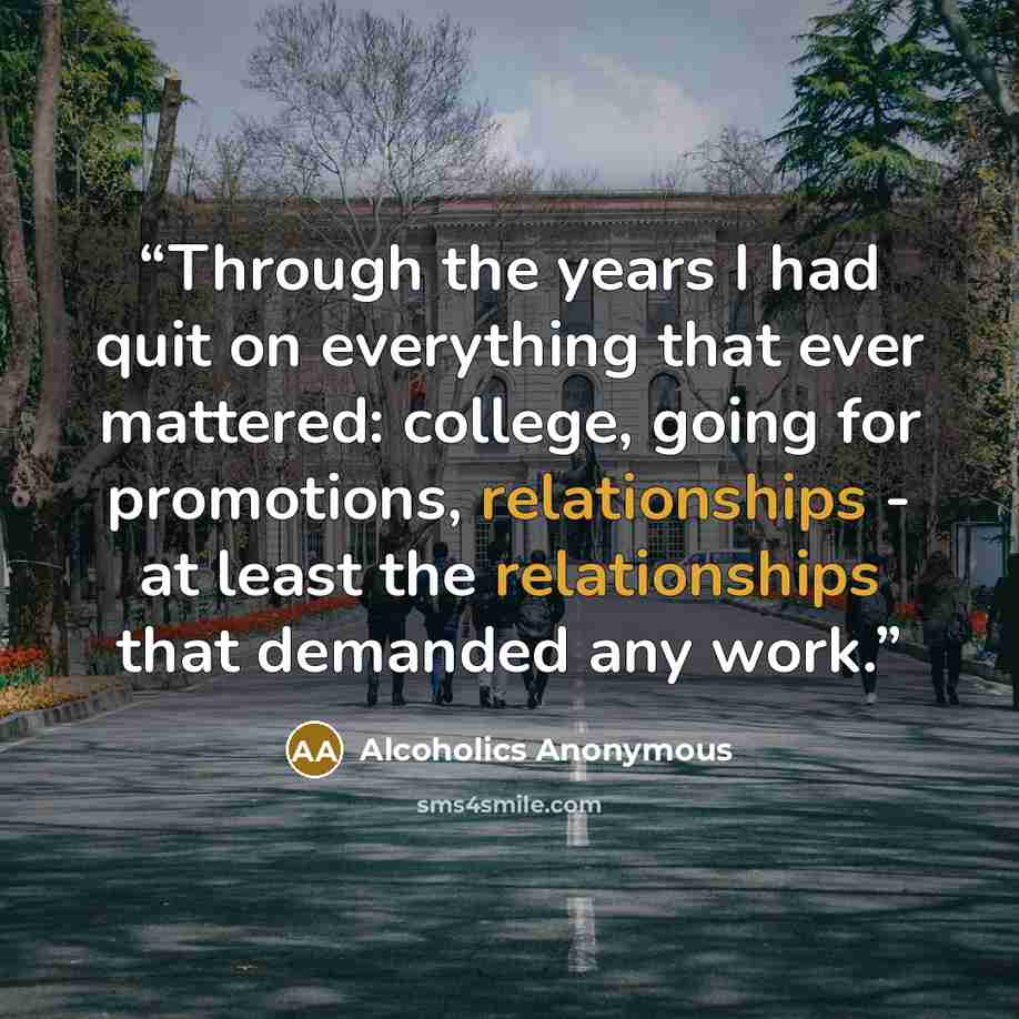 “Through the years I had quit on everything that ever mattered: college, going for promotions, relationships - at least the relationships that demanded any work.” quote by Alcoholics Anonymous