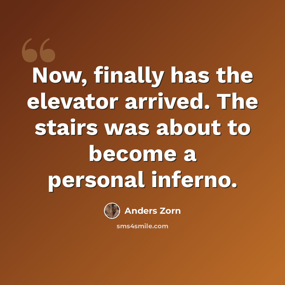“Now, finally has the elevator arrived. The stairs was about to become a personal inferno.” quote by Anders Zorn