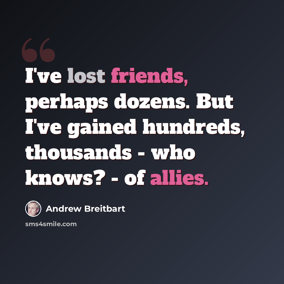 “I've lost friends, perhaps dozens. But I've gained hundreds, thousands - who knows? - of allies.” quote by Andrew Breitbart