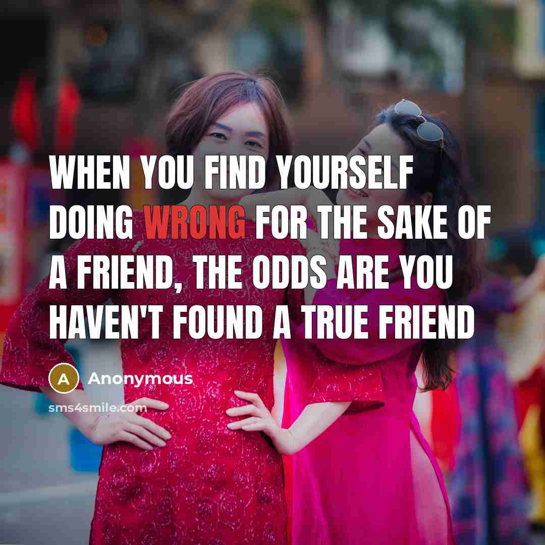 “When you find yourself doing wrong for the sake of a friend, the odds are you haven't found a true friend” quote by Anonymous