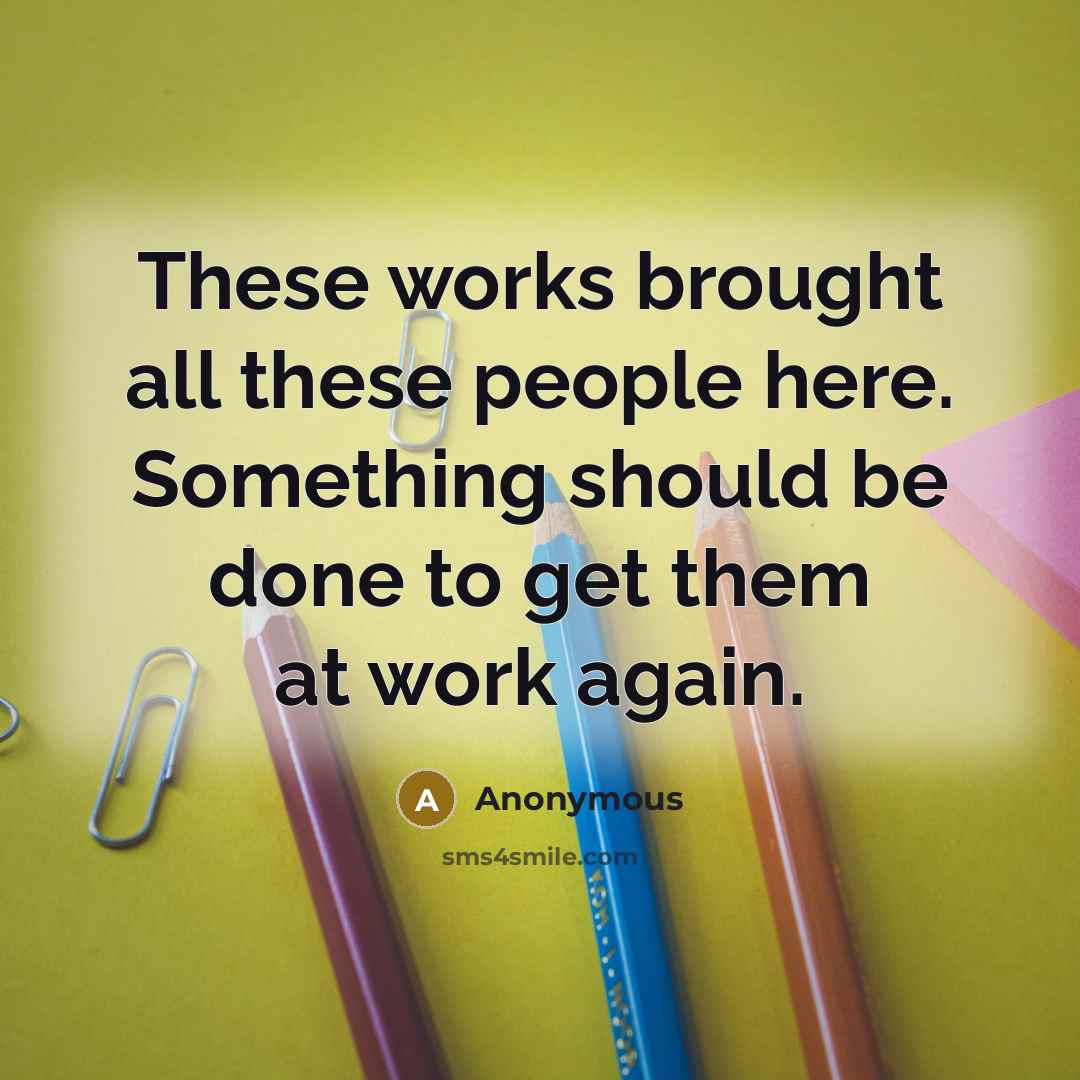 “These works brought all these people here. Something should be done to get them at work again.” quote by Anonymous