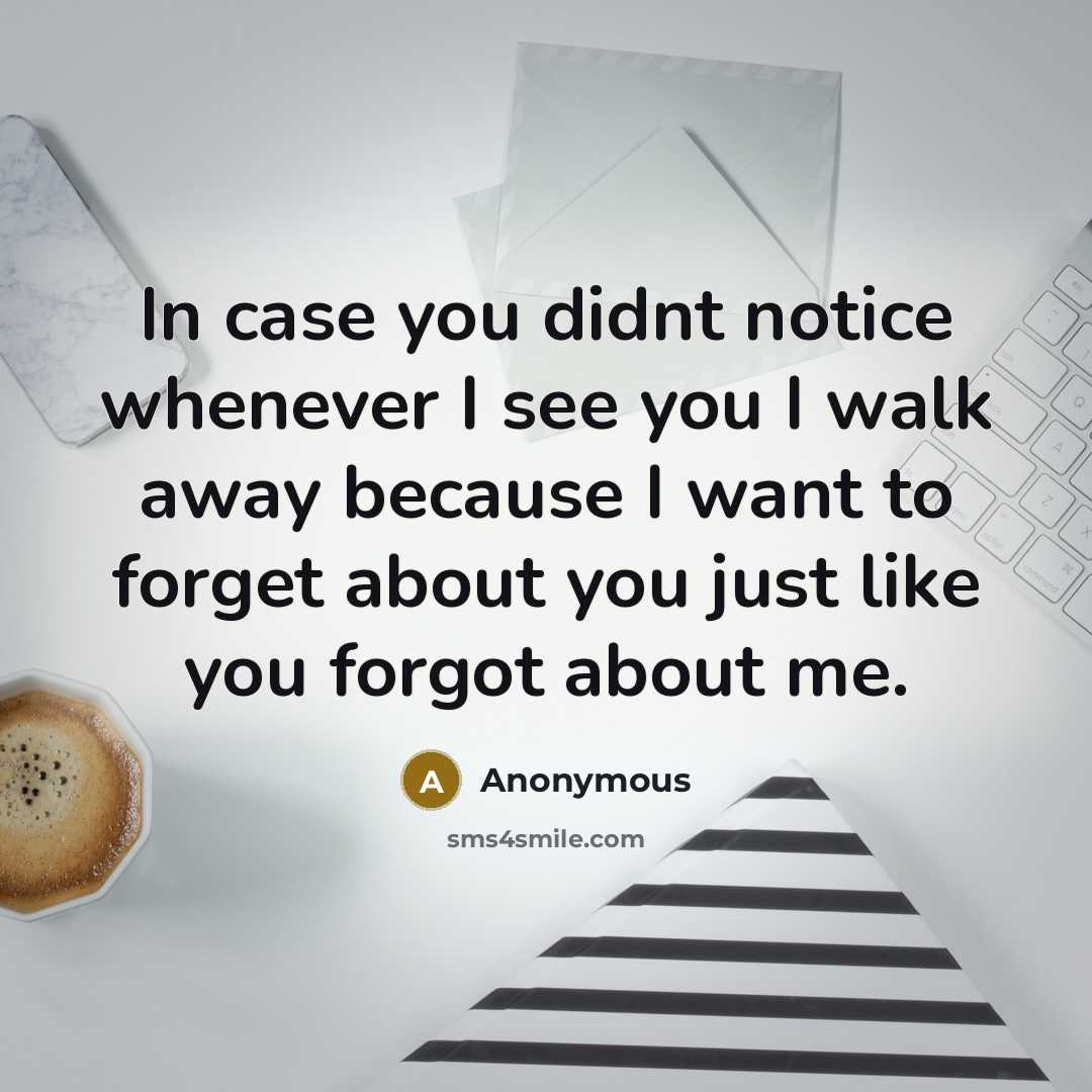 “In case you didnt notice whenever I see you I walk away because I want to forget about you just like you forgot about me.” quote by Anonymous