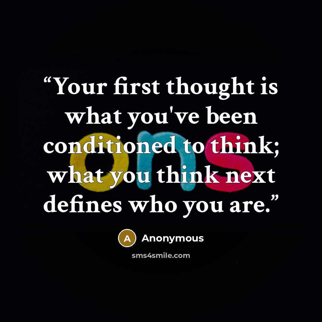 “Your first thought is what you've been conditioned to think; what you think next defines who you are.” quote by Anonymous