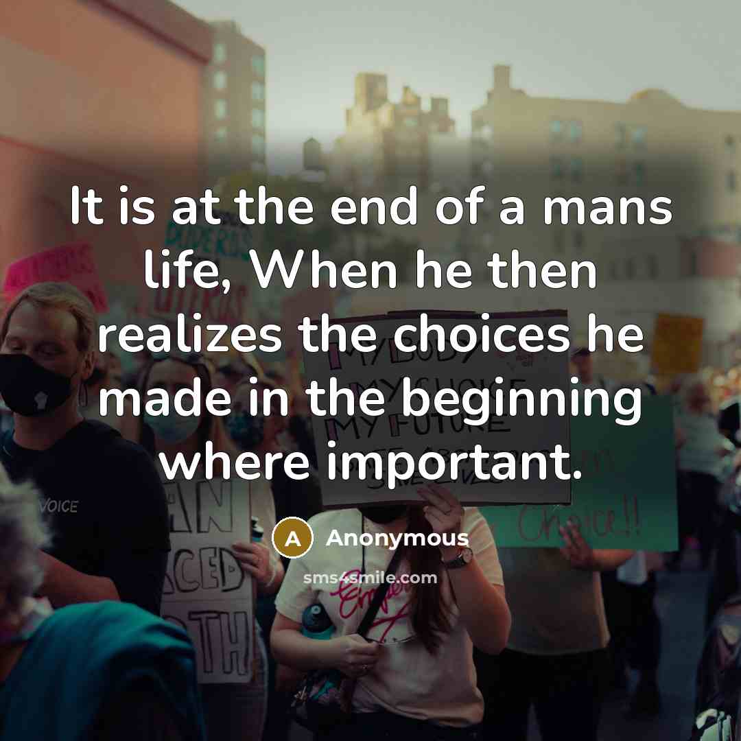 “It is at the end of a mans life, When he then realizes the choices he made in the beginning where important.” quote by Anonymous