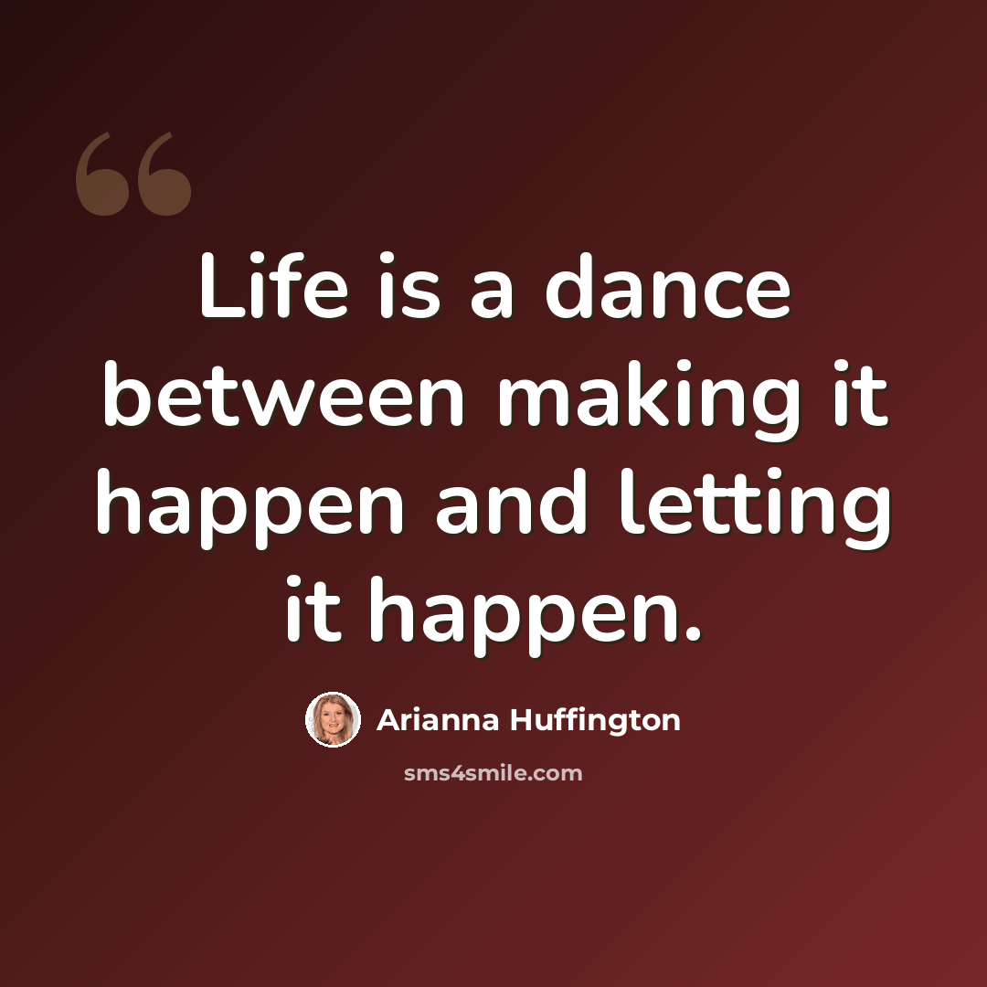 “Life is a dance between making it happen and letting it happen.” quote by Arianna Huffington