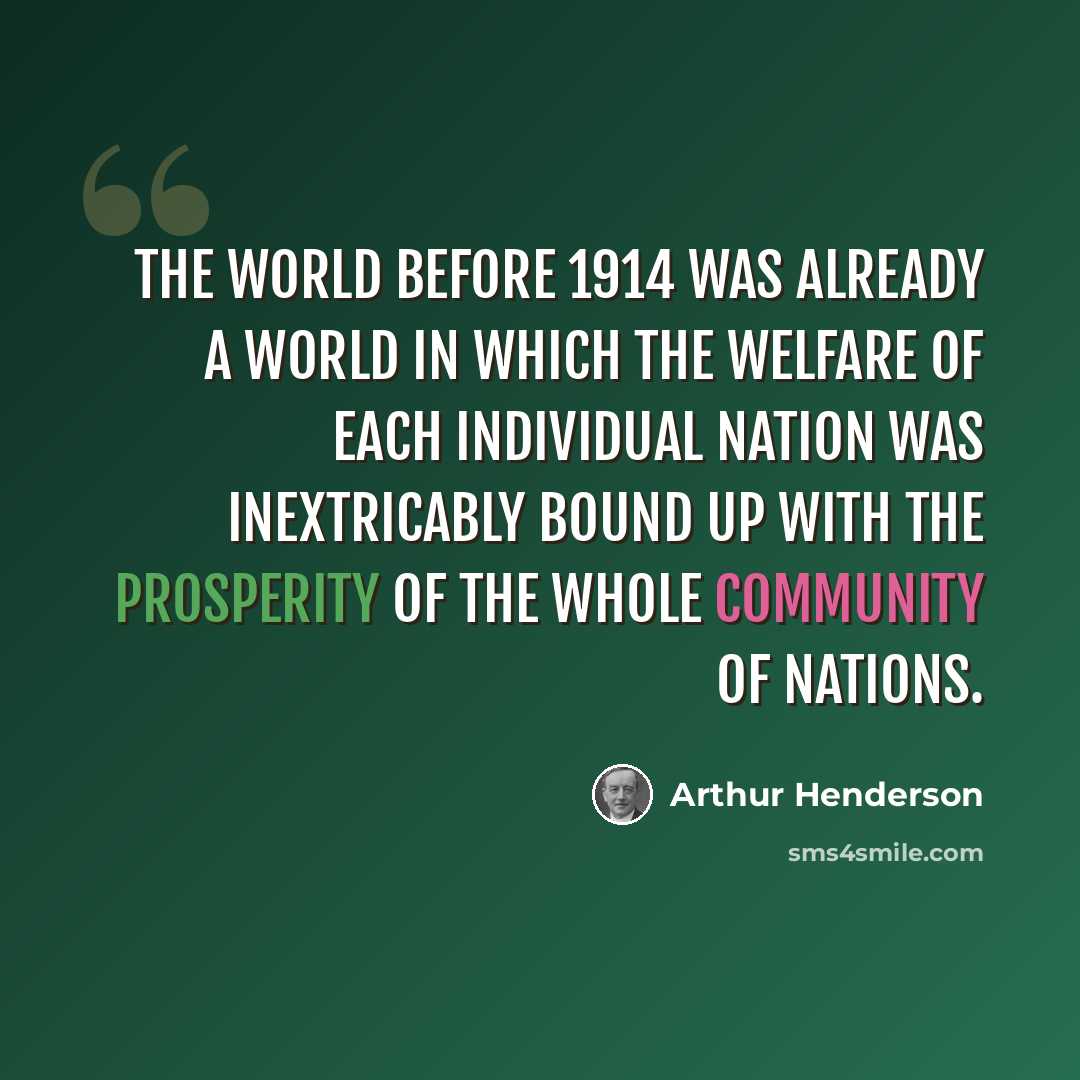 “The world before 1914 was already a world in which the welfare of each individual nation was inextricably bound up with the prosperity of the whole community of nations.” quote by Arthur Henderson