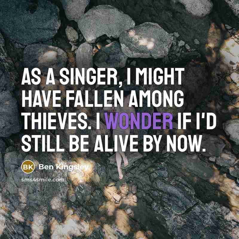“As a singer, I might have fallen among thieves. I wonder if I'd still be alive by now.” quote by Ben Kingsley