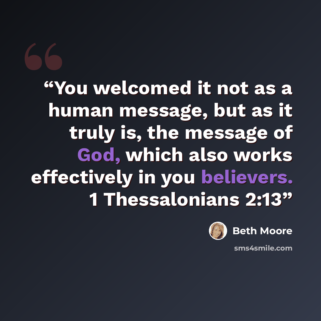 “You welcomed it not as a human message, but as it truly is, the message of God, which also works effectively in you believers. 1 Thessalonians 2:13” quote by Beth Moore