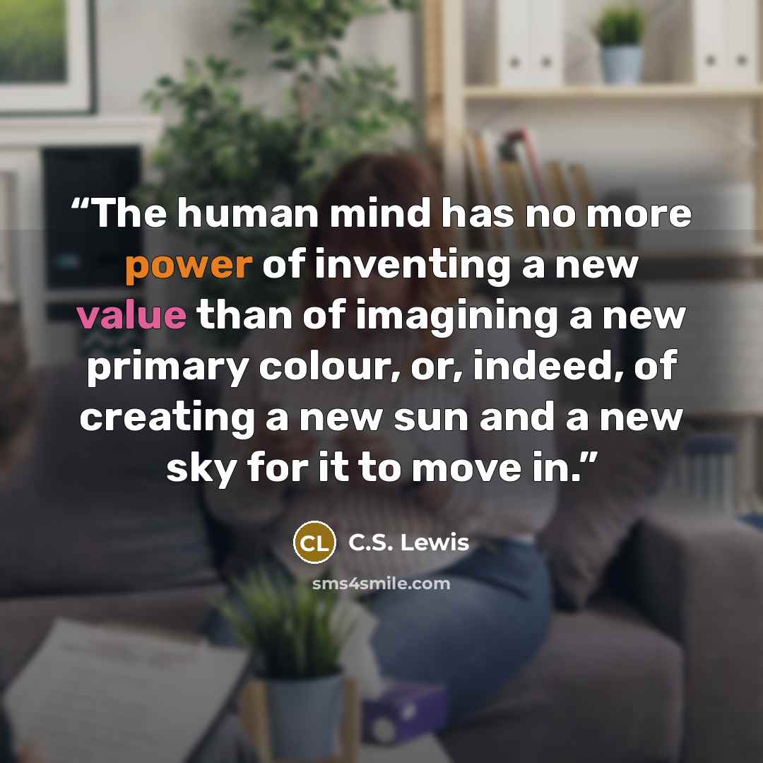 “The human mind has no more power of inventing a new value than of imagining a new primary colour, or, indeed, of creating a new sun and a new sky for it to move in.” quote by C.S. Lewis