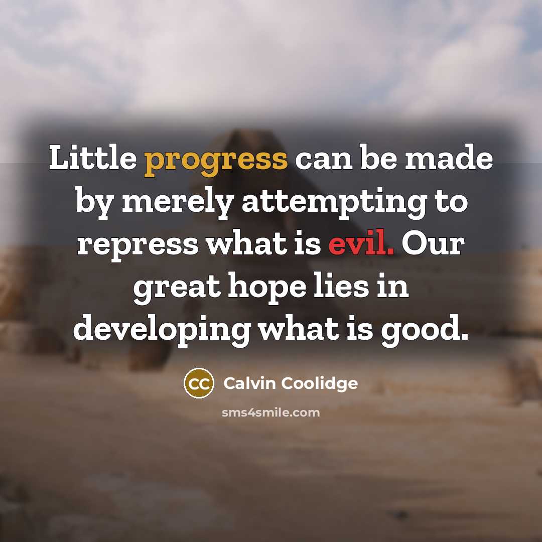 “Little progress can be made by merely attempting to repress what is evil. Our great hope lies in developing what is good.” quote by Calvin Coolidge