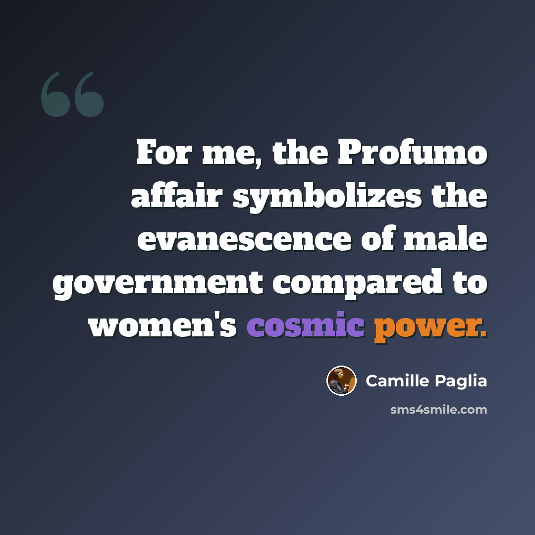 “For me, the Profumo affair symbolizes the evanescence of male government compared to women's cosmic power.” quote by Camille Paglia