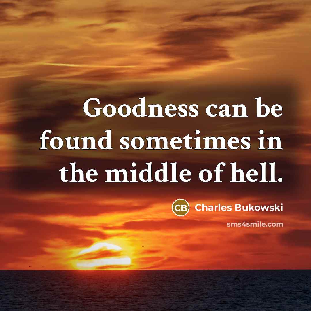 “Goodness can be found sometimes in the middle of hell.” quote by Charles Bukowski