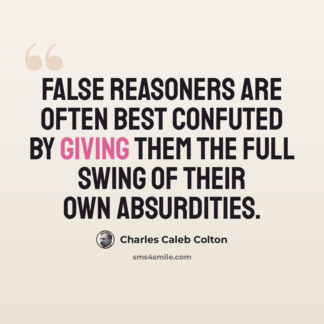“False reasoners are often best confuted by giving them the full swing of their own absurdities.” quote by Charles Caleb Colton