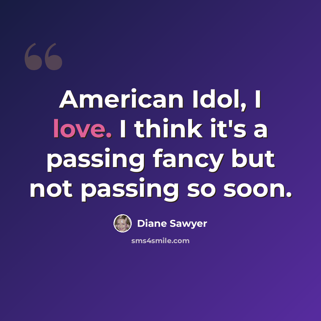“American Idol, I love. I think it's a passing fancy but not passing so soon.” quote by Diane Sawyer