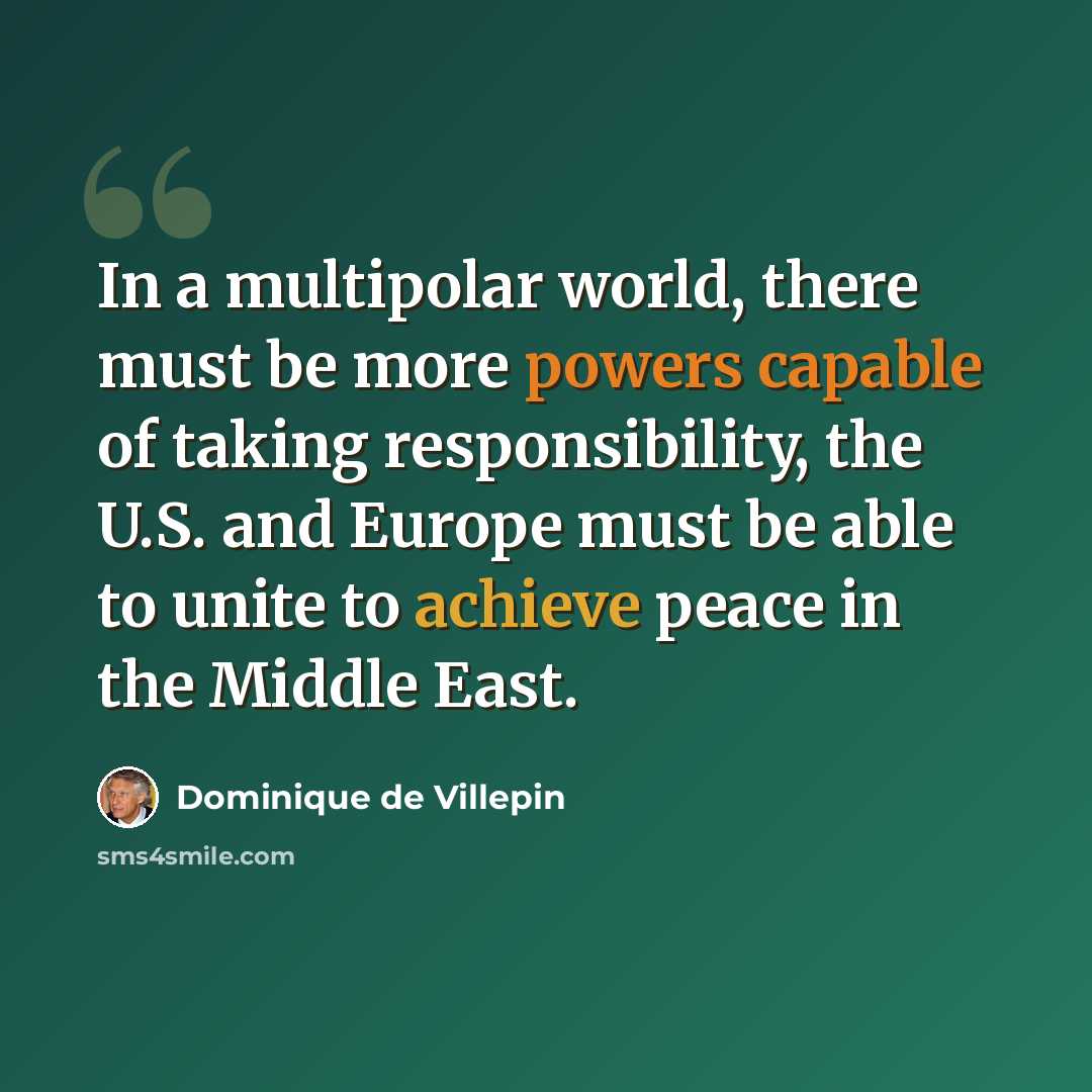 “In a multipolar world, there must be more powers capable of taking responsibility, the U.S. and Europe must be able to unite to achieve peace in the Middle East.” quote by Dominique de Villepin