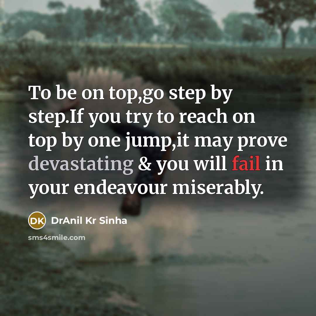 “To be on top,go step by step.If you try to reach on top by one jump,it may prove devastating & you will fail in your endeavour miserably.” quote by DrAnil Kr Sinha