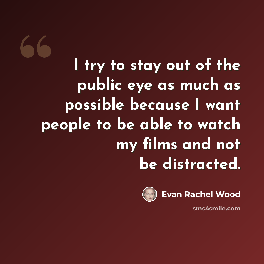 “I try to stay out of the public eye as much as possible because I want people to be able to watch my films and not be distracted.” quote by Evan Rachel Wood