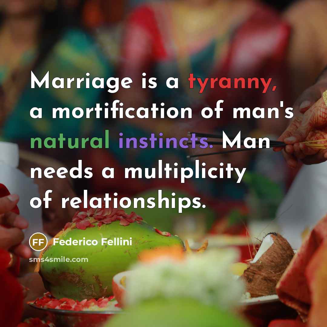 “Marriage is a tyranny, a mortification of man's natural instincts. Man needs a multiplicity of relationships.” quote by Federico Fellini