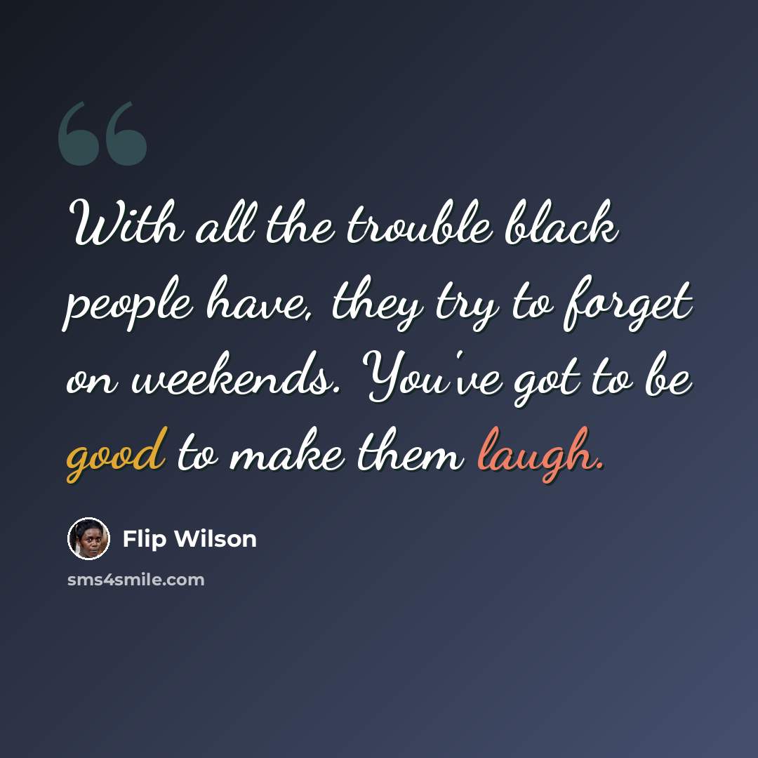 “With all the trouble black people have, they try to forget on weekends. You've got to be good to make them laugh.” quote by Flip Wilson
