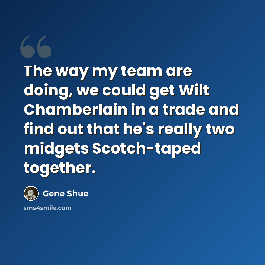 “The way my team are doing, we could get Wilt Chamberlain in a trade and find out that he's really two midgets Scotch-taped together.” quote by Gene Shue