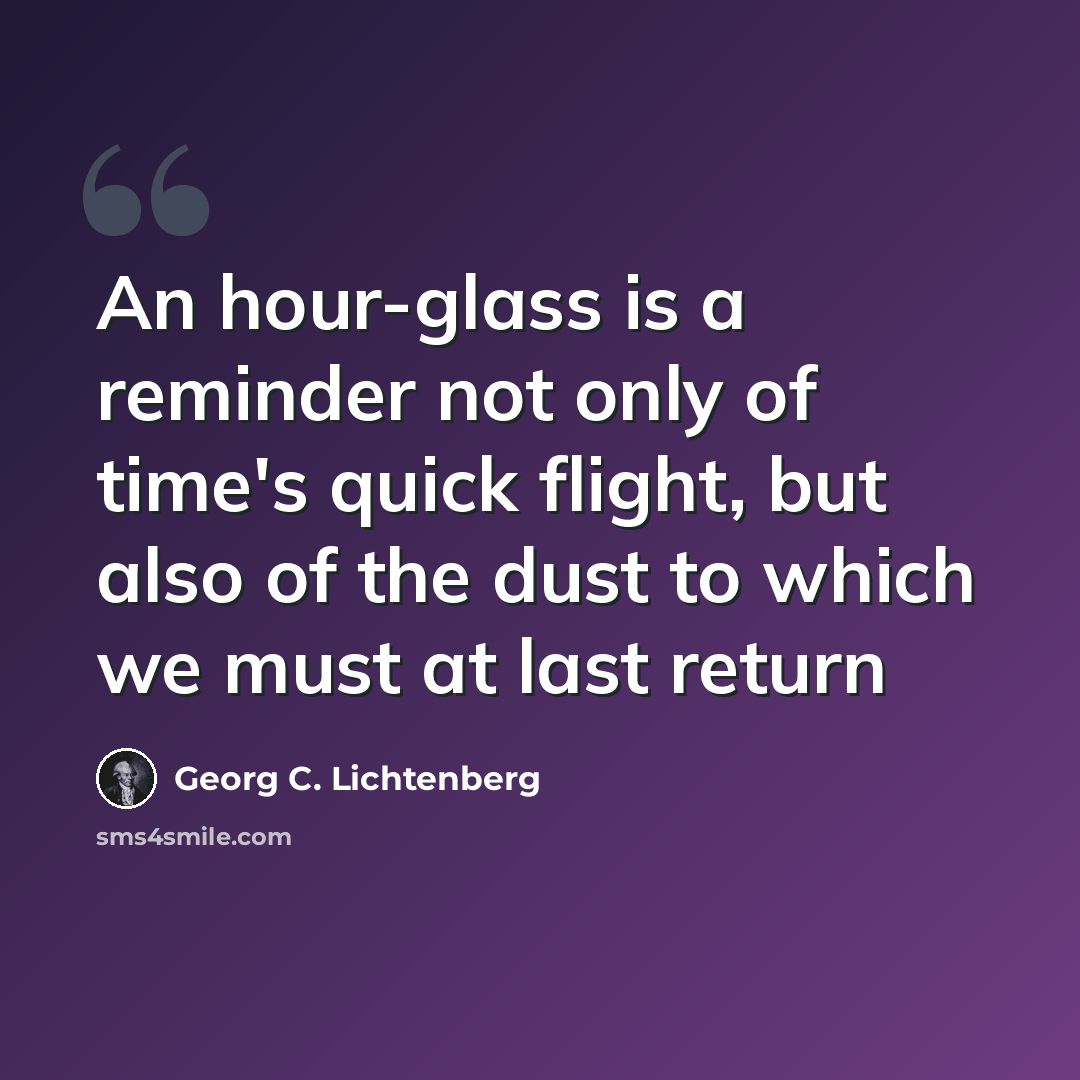 “An hour-glass is a reminder not only of time's quick flight, but also of the dust to which we must at last return” quote by Georg C. Lichtenberg