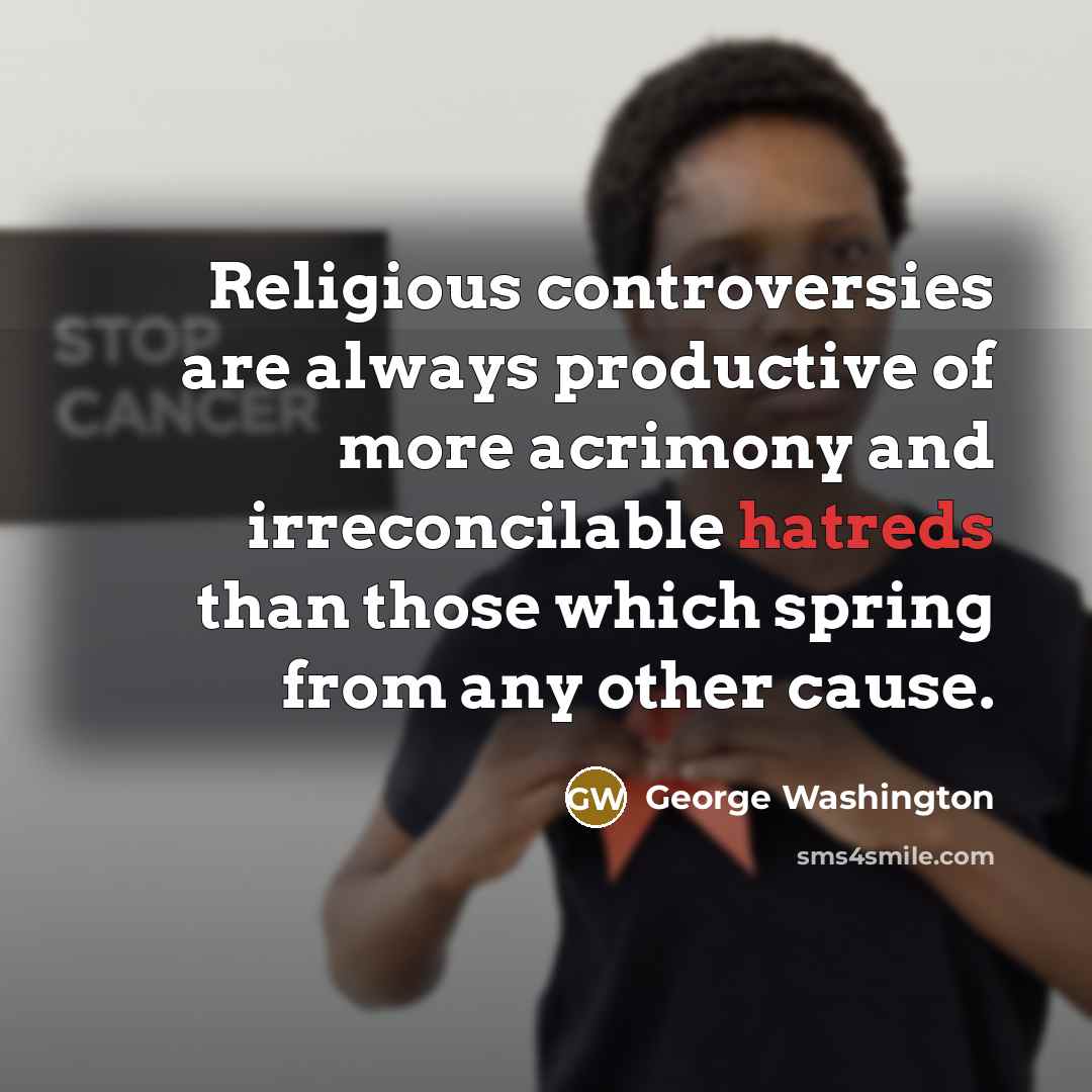 “Religious controversies are always productive of more acrimony and irreconcilable hatreds than those which spring from any other cause.” quote by George Washington