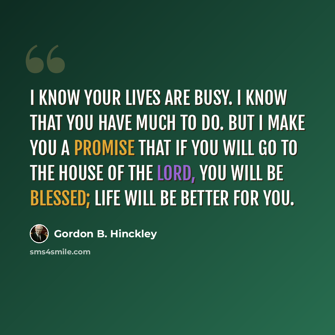 “I know your lives are busy. I know that you have much to do. But I make you a promise that if you will go to the house of the Lord, you will be blessed; life will be better for you.” quote by Gordon B. Hinckley