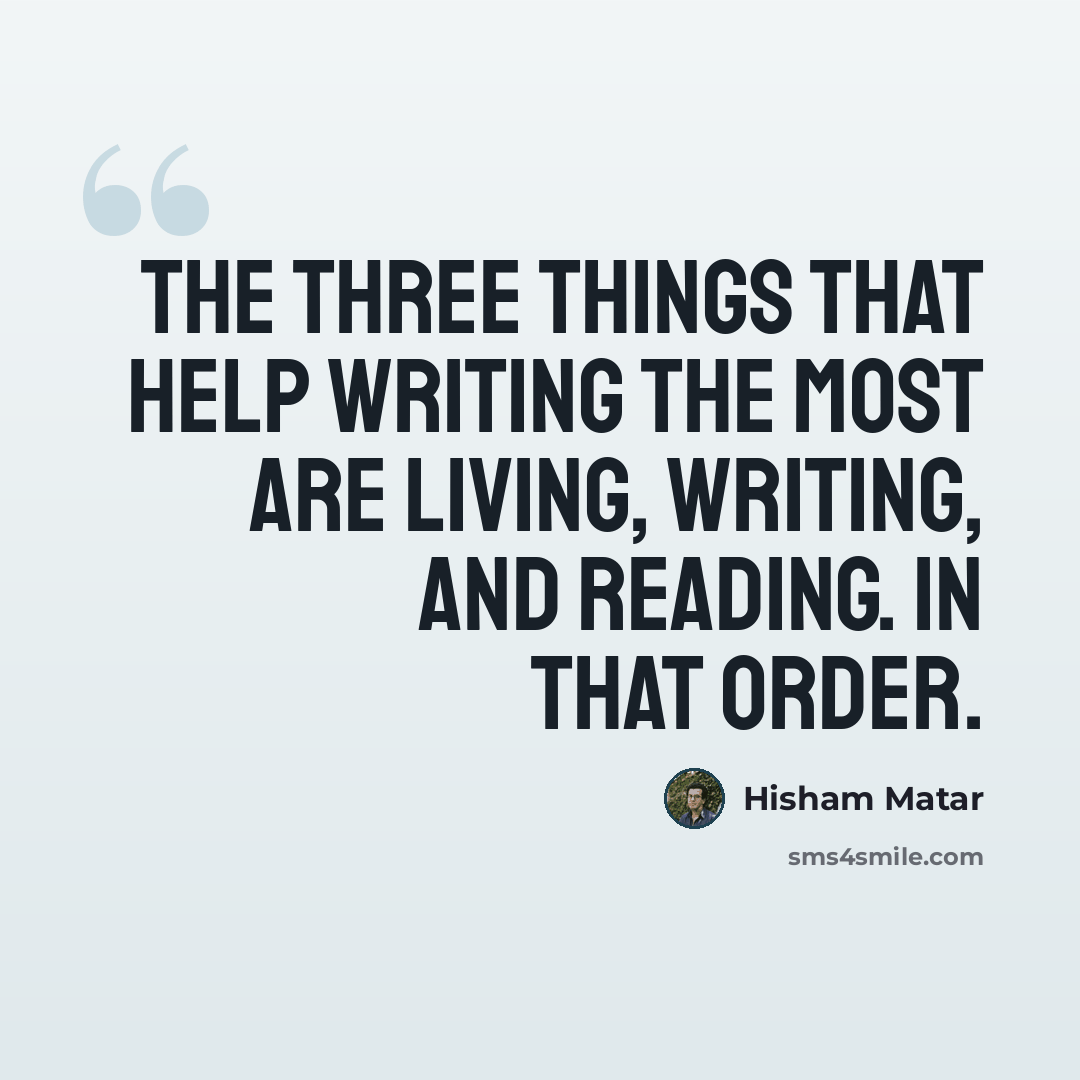 “The three things that help writing the most are living, writing, and reading. In that order.” quote by Hisham Matar