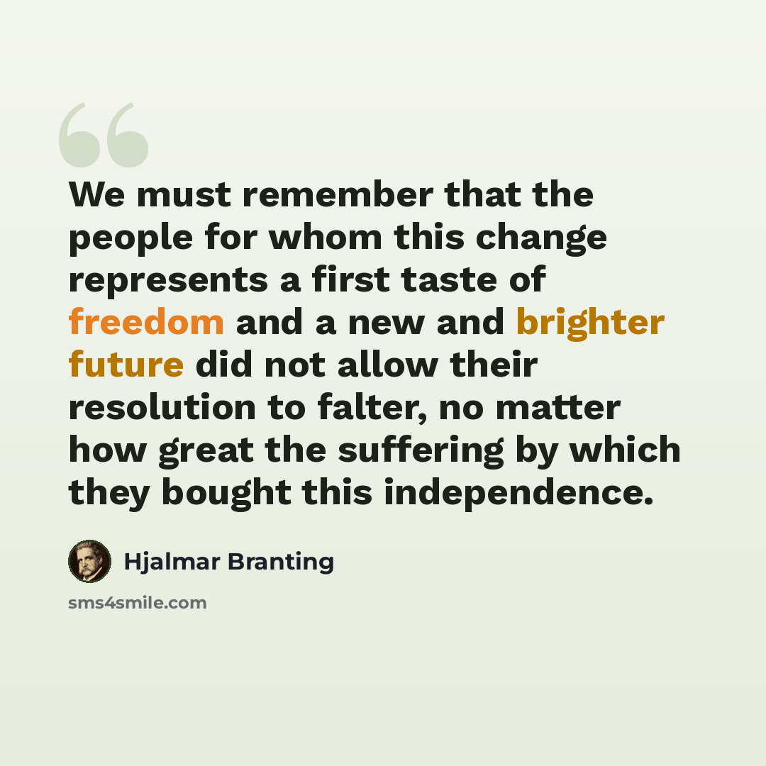 “We must remember that the people for whom this change represents a first taste of freedom and a new and brighter future did not allow their resolution to falter, no matter how great the suffering by which they bought this independence.” quote by Hjalmar Branting