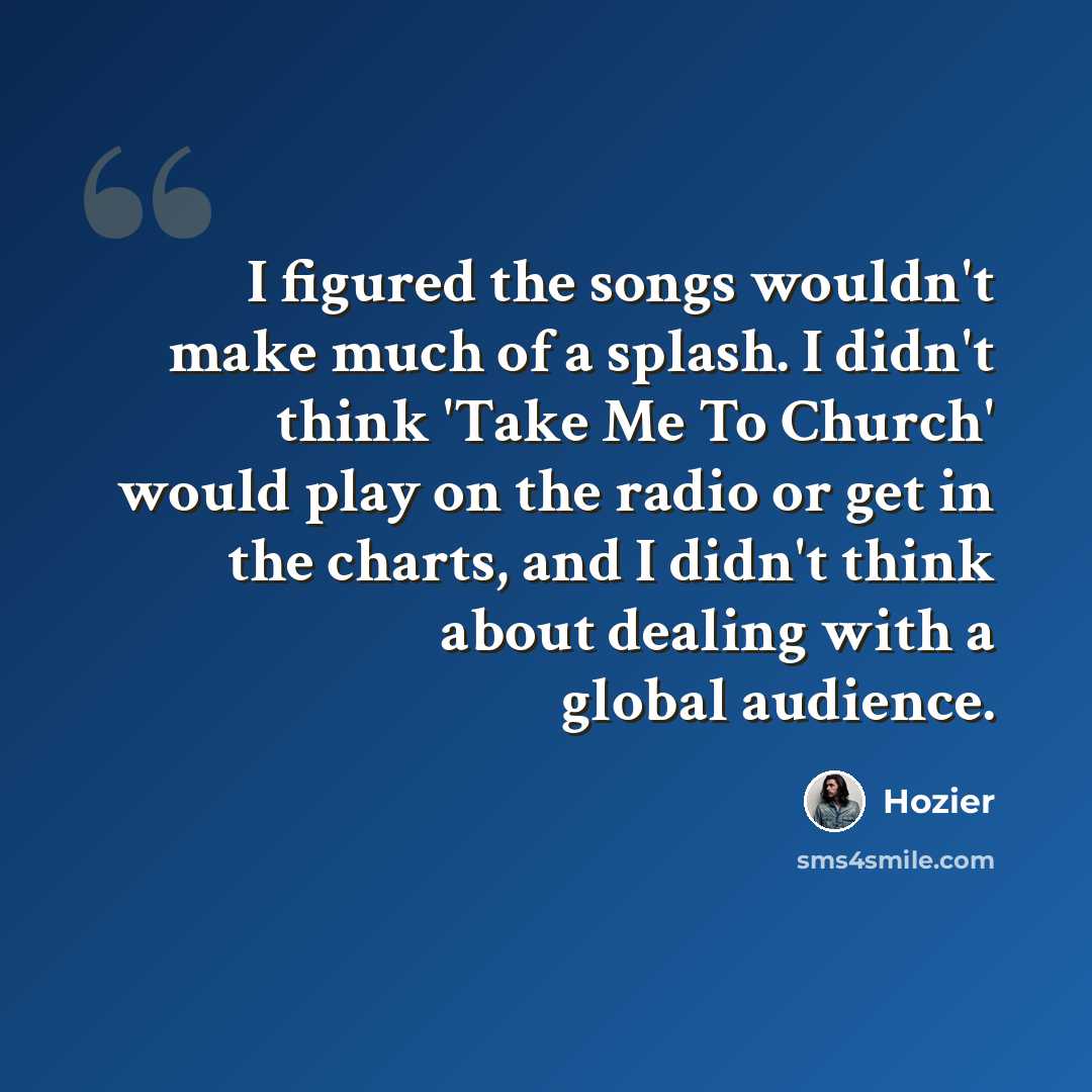 “I figured the songs wouldn't make much of a splash. I didn't think 'Take Me To Church' would play on the radio or get in the charts, and I didn't think about dealing with a global audience.” quote by Hozier