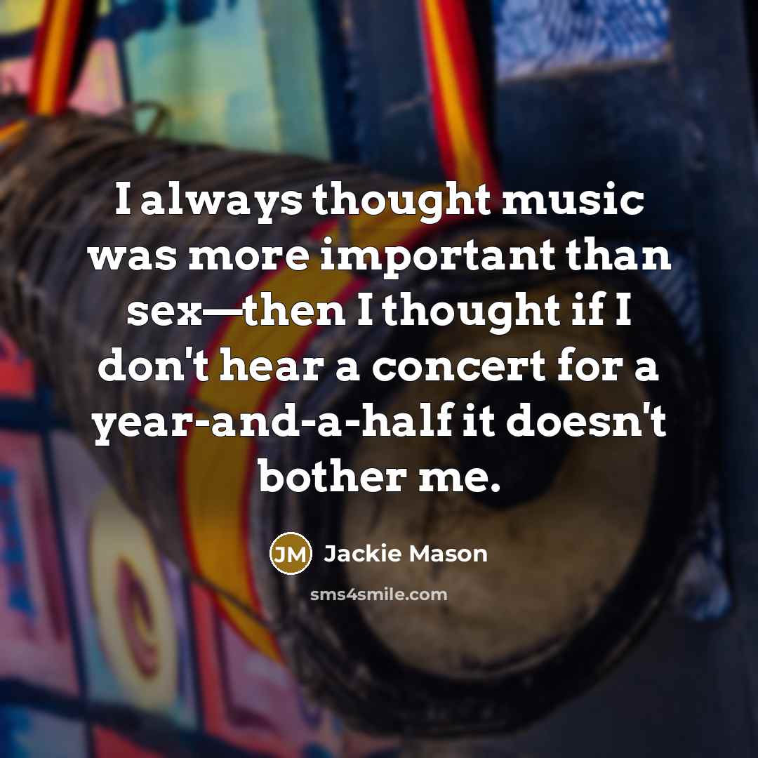 “I always thought music was more important than sex—then I thought if I don't hear a concert for a year-and-a-half it doesn't bother me.” quote by Jackie Mason