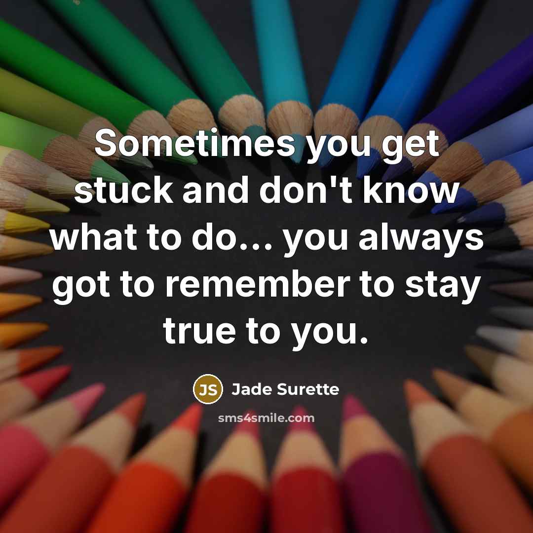 “Sometimes you get stuck and don't know what to do... you always got to remember to stay true to you.” quote by Jade Surette