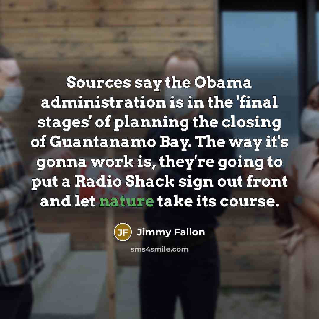 “Sources say the Obama administration is in the 'final stages' of planning the closing of Guantanamo Bay. The way it's gonna work is, they're going to put a Radio Shack sign out front and let nature take its course.” quote by Jimmy Fallon