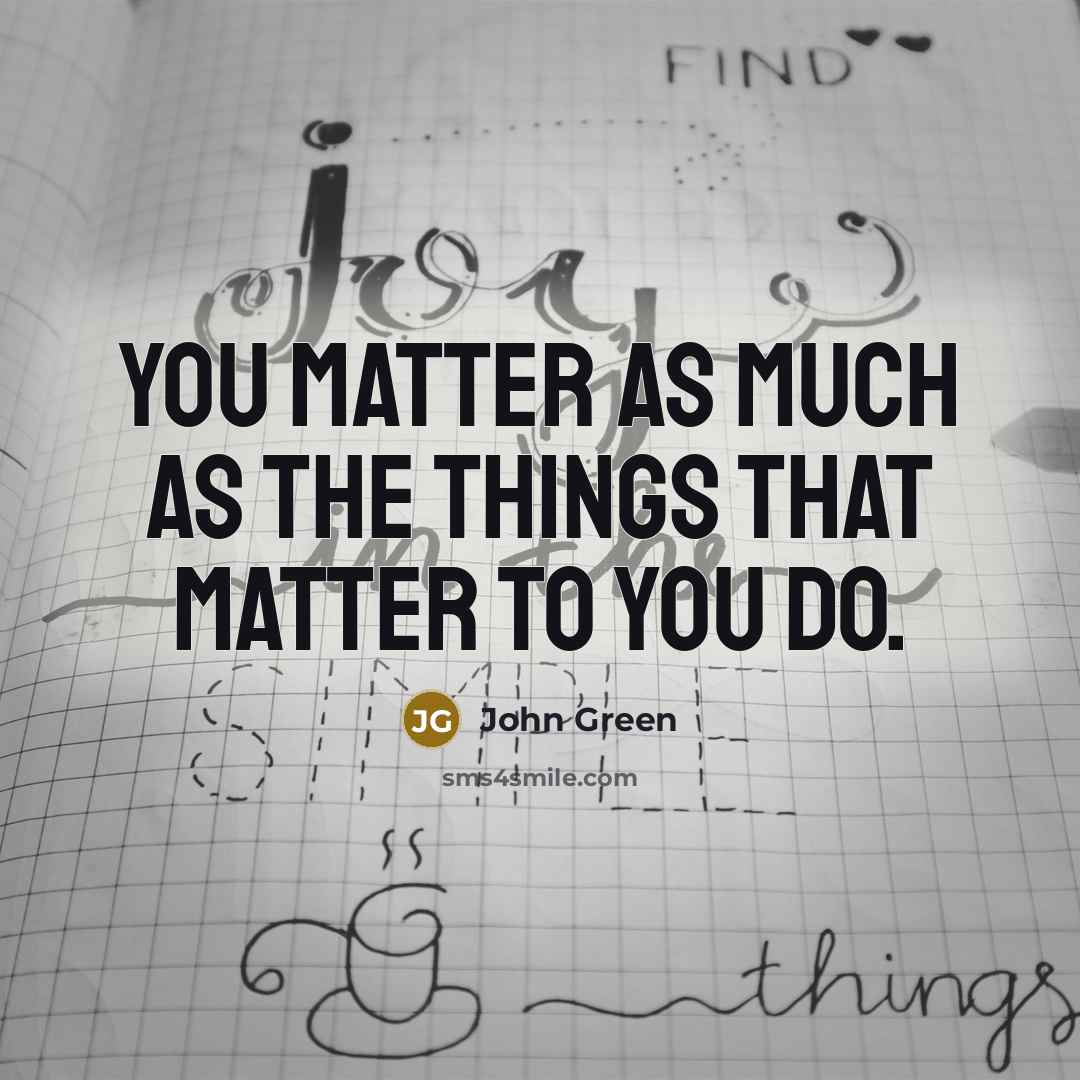 “You matter as much as the things that matter to you do.” quote by John Green