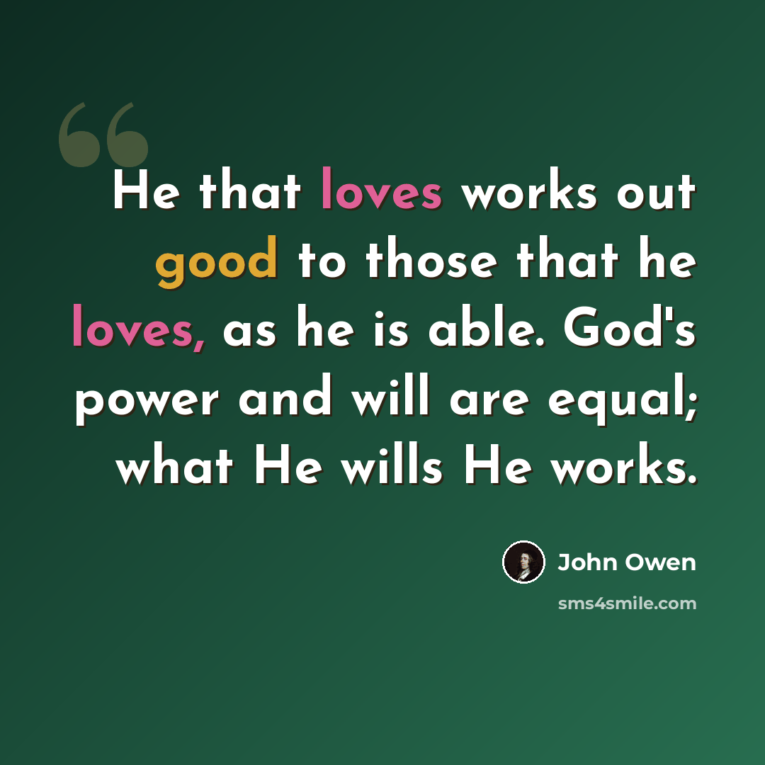 “He that loves works out good to those that he loves, as he is able. God's power and will are equal; what He wills He works.” quote by John Owen