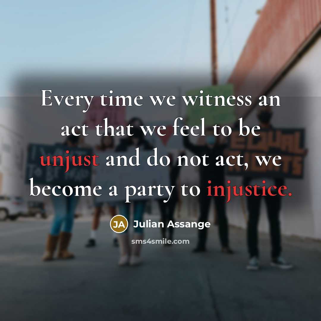 “Every time we witness an act that we feel to be unjust and do not act, we become a party to injustice.” quote by Julian Assange