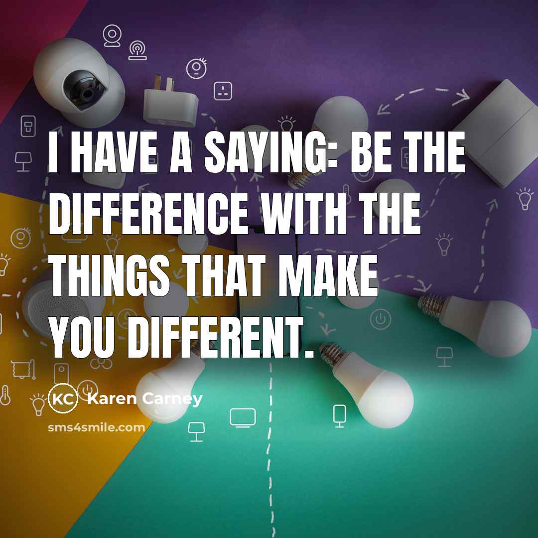 “I have a saying: be the difference with the things that make you different.” quote by Karen Carney